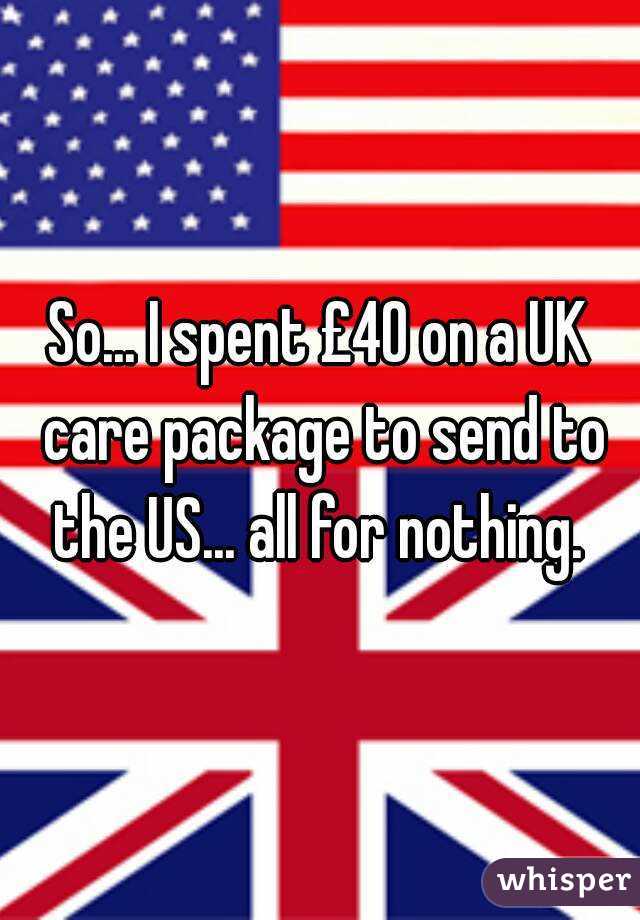 So... I spent £40 on a UK care package to send to the US... all for nothing. 