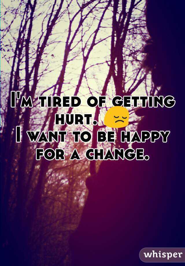 I'm tired of getting hurt. 😔 
I want to be happy for a change. 