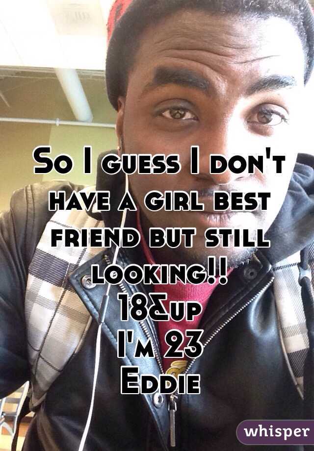 So I guess I don't have a girl best friend but still looking!!
18&up 
I'm 23 
Eddie 