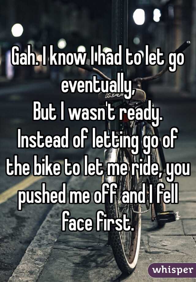 Gah. I know I had to let go eventually,
But I wasn't ready. 
Instead of letting go of the bike to let me ride, you pushed me off and I fell face first. 