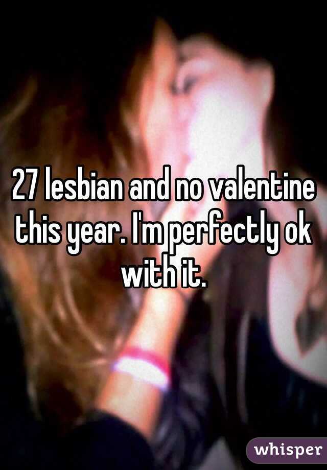 27 lesbian and no valentine this year. I'm perfectly ok with it. 