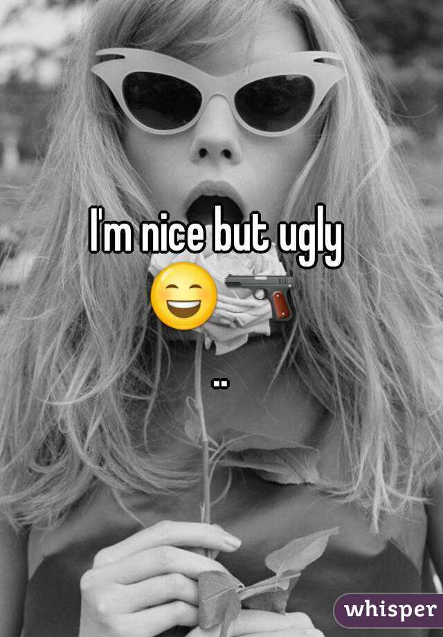 I'm nice but ugly 
😄🔫..