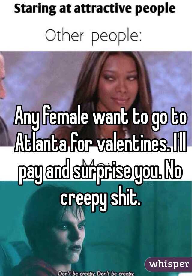 Any female want to go to Atlanta for valentines. I'll pay and surprise you. No creepy shit. 