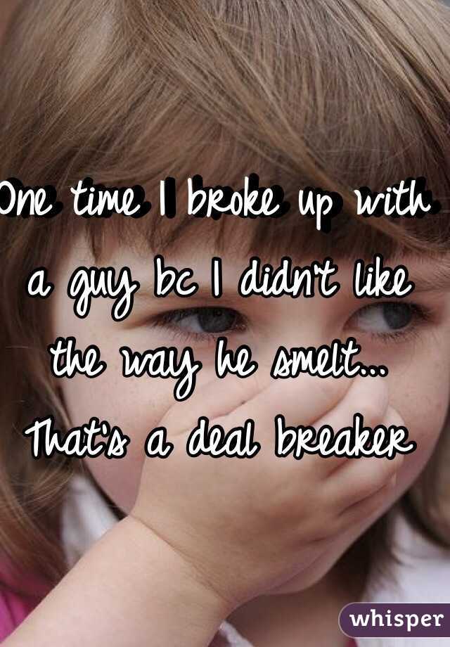 One time I broke up with a guy bc I didn't like the way he smelt... That's a deal breaker