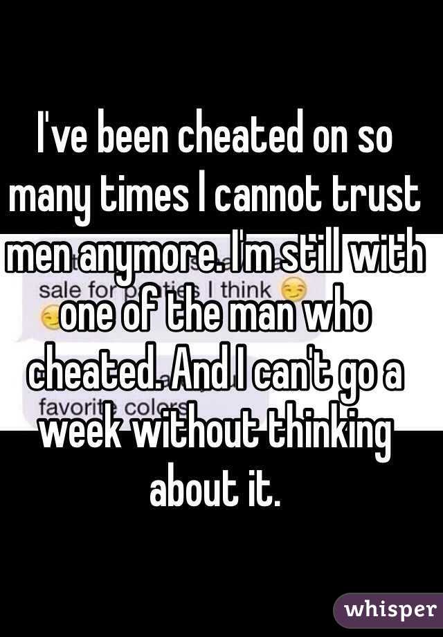 I've been cheated on so many times I cannot trust men anymore. I'm still with one of the man who cheated. And I can't go a week without thinking about it. 