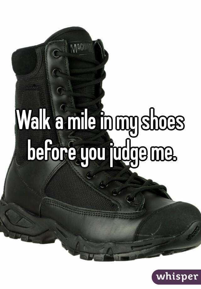 Walk a mile in my shoes before you judge me.