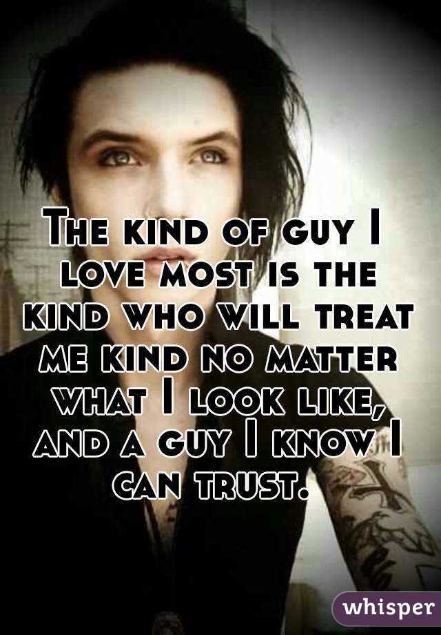 The kind of guy I love most is the kind who will treat me kind no matter what I look like, and a guy I know I can trust. 