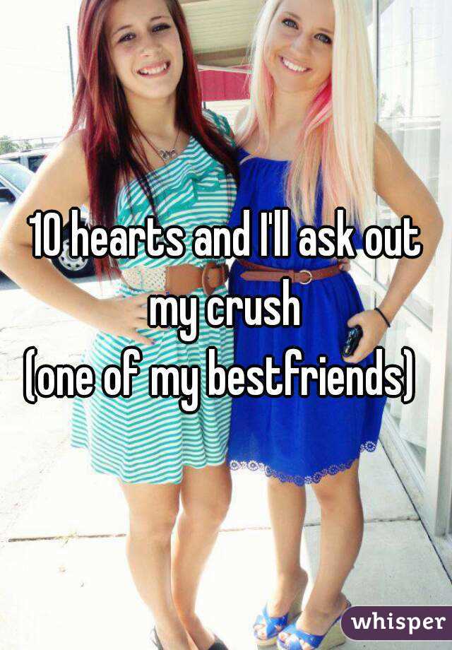 10 hearts and I'll ask out my crush 
(one of my bestfriends) 