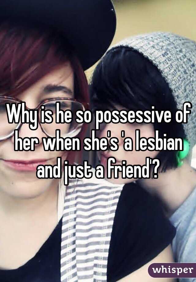 Why is he so possessive of her when she's 'a lesbian and just a friend'?