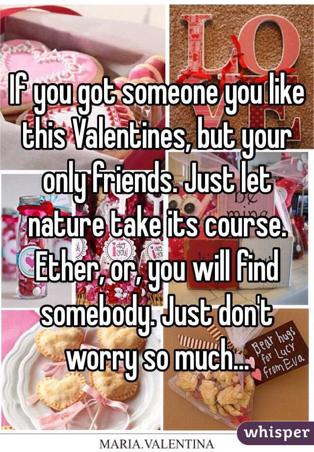 If you got someone you like this Valentines, but your only friends. Just let nature take its course. Ether, or, you will find somebody. Just don't worry so much... 