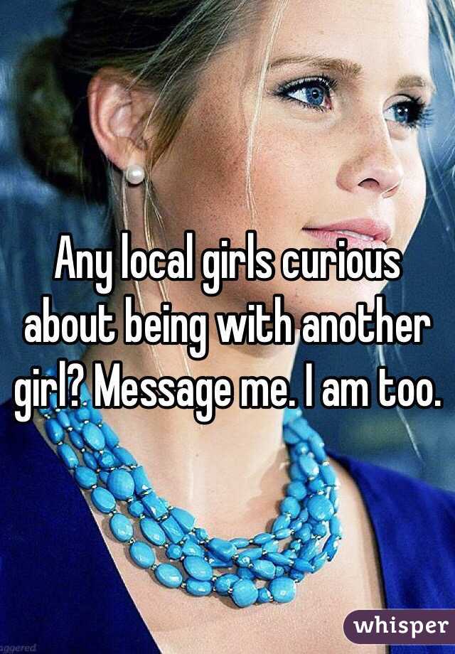 Any local girls curious about being with another girl? Message me. I am too. 