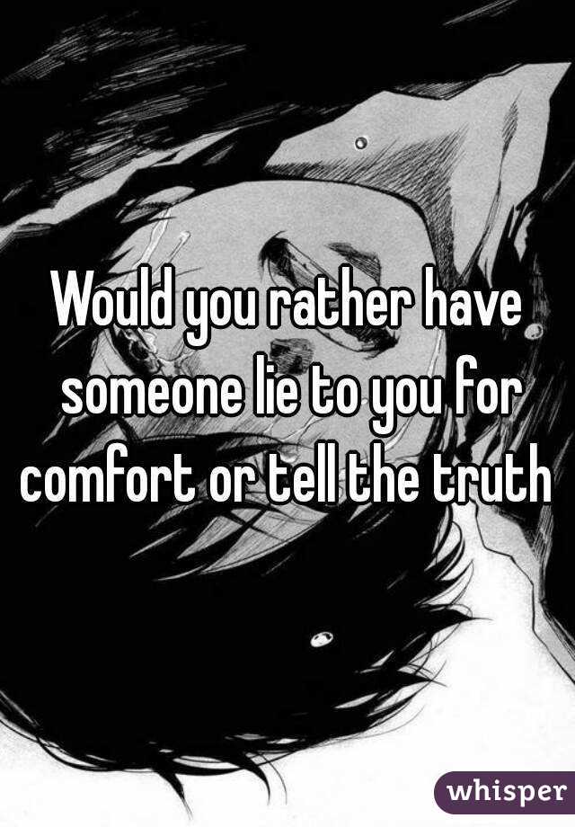 Would you rather have someone lie to you for comfort or tell the truth 