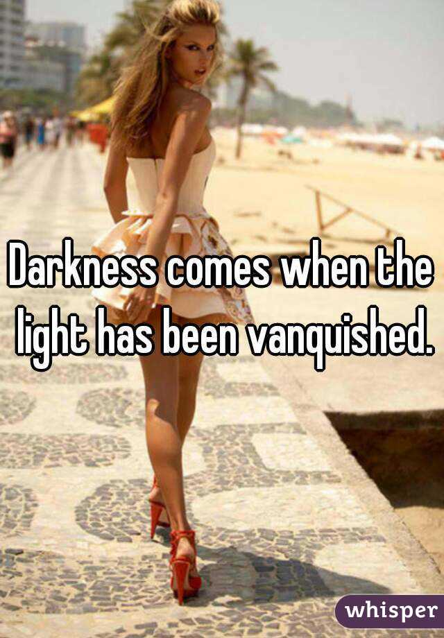 Darkness comes when the light has been vanquished.