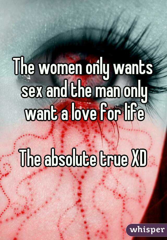 The women only wants sex and the man only want a love for life

The absolute true XD