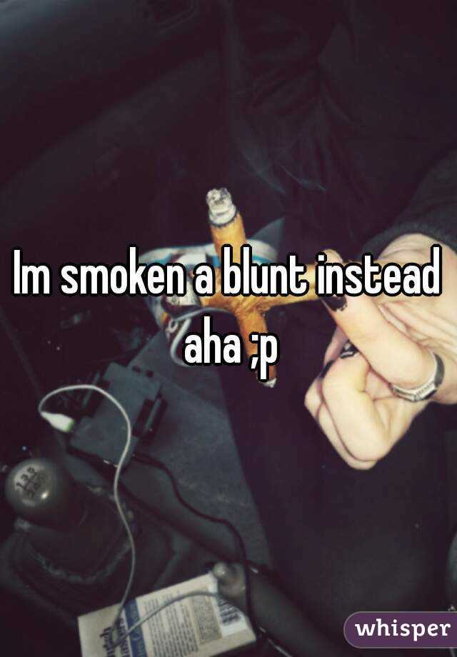 Im smoken a blunt instead aha ;p