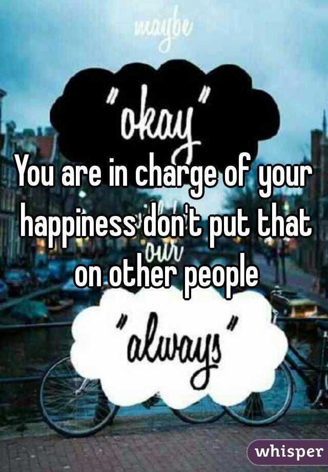 You are in charge of your happiness don't put that on other people