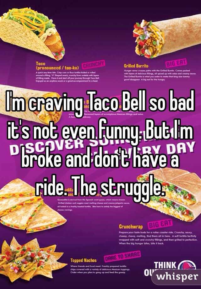 I'm craving Taco Bell so bad it's not even funny. But I'm broke and don't have a ride. The struggle. 