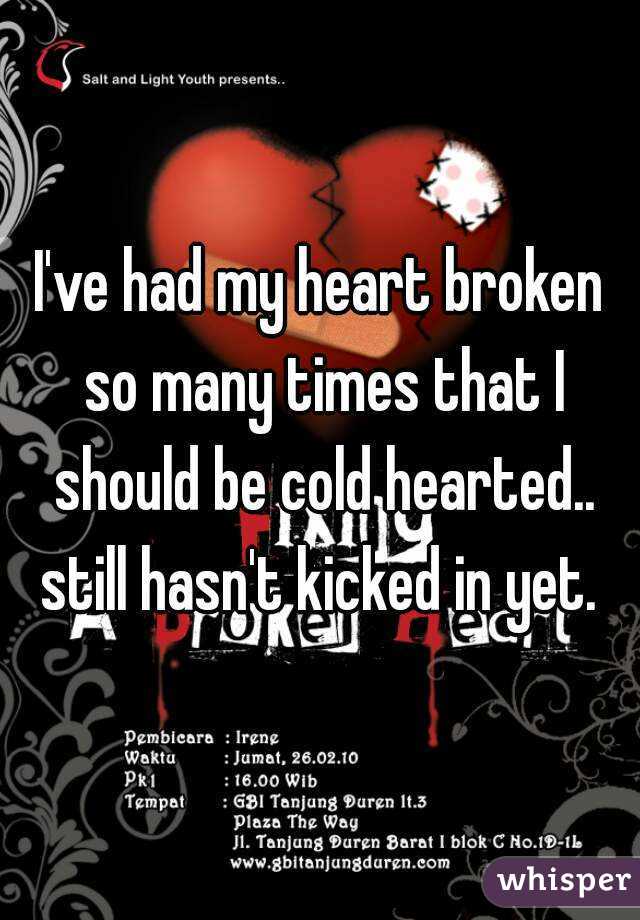 I've had my heart broken so many times that I should be cold hearted.. still hasn't kicked in yet. 