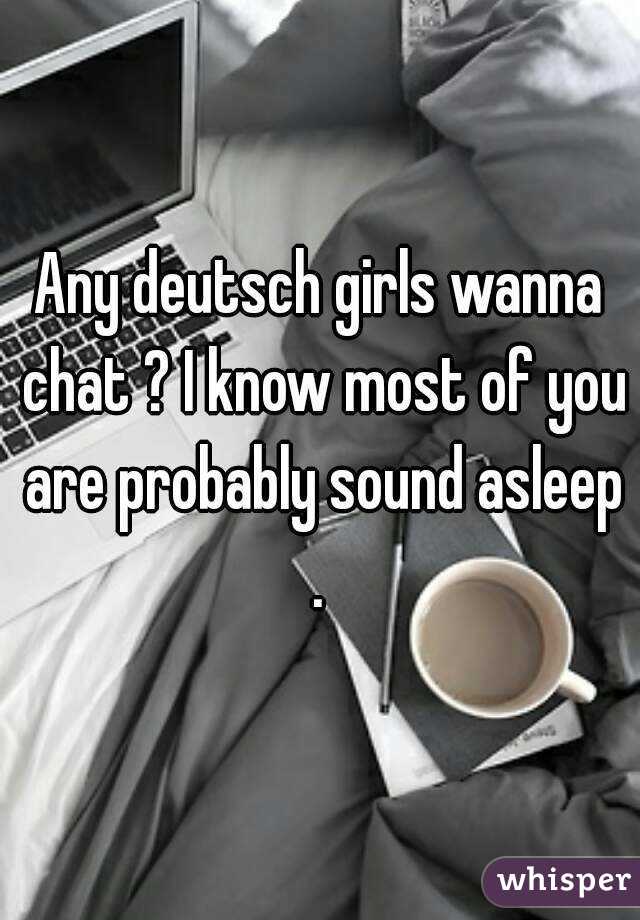 Any deutsch girls wanna chat ? I know most of you are probably sound asleep . 