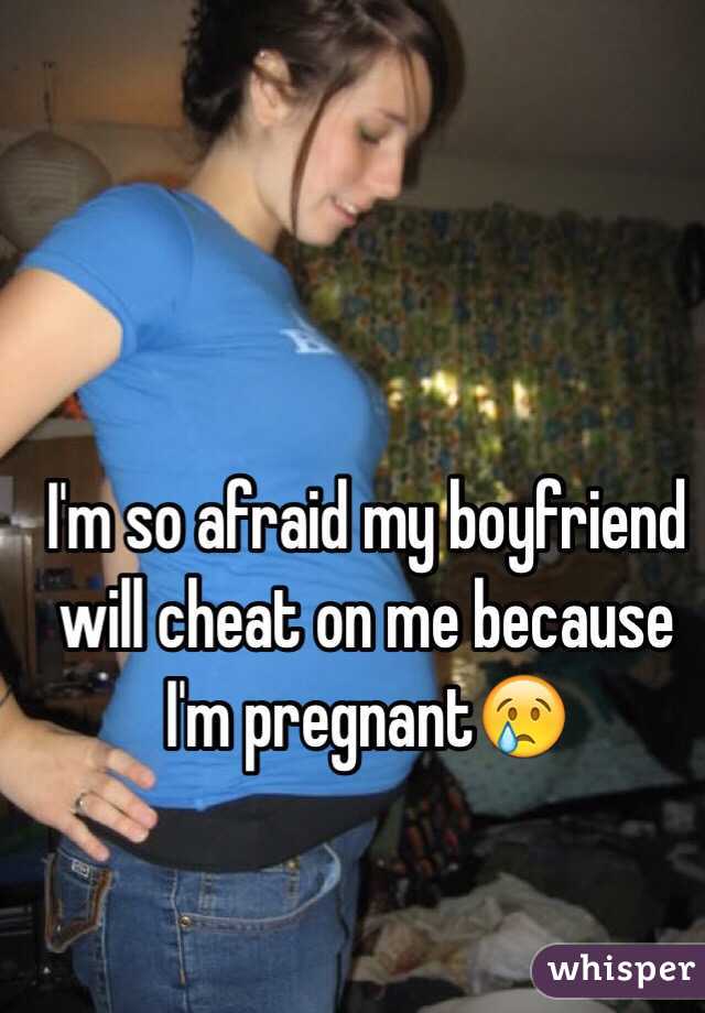 I'm so afraid my boyfriend will cheat on me because I'm pregnant😢 