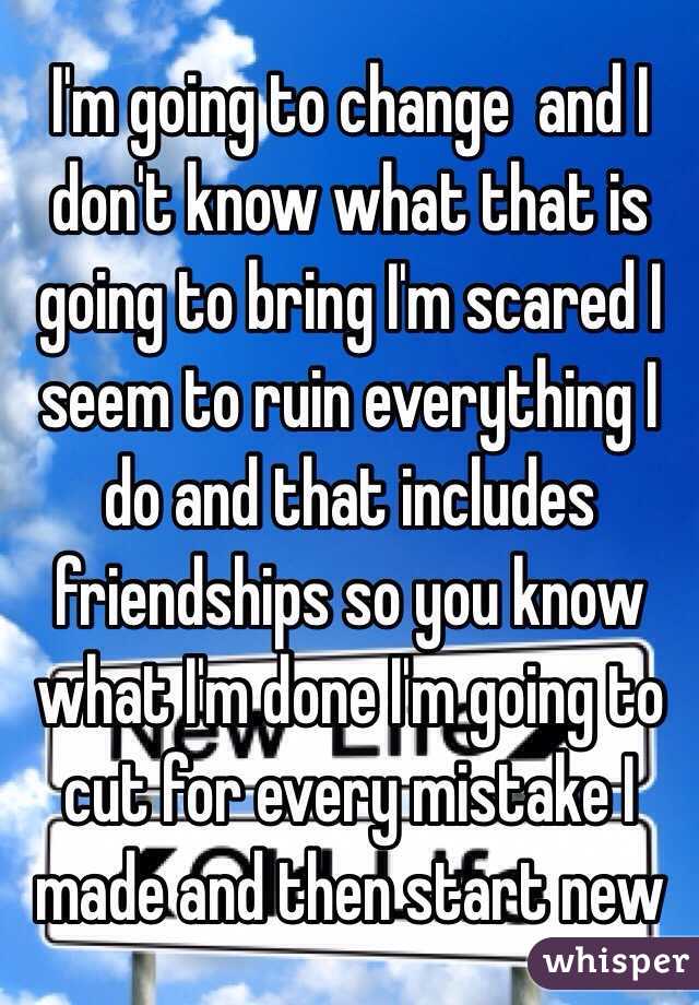 I'm going to change  and I don't know what that is going to bring I'm scared I seem to ruin everything I do and that includes friendships so you know what I'm done I'm going to cut for every mistake I made and then start new 