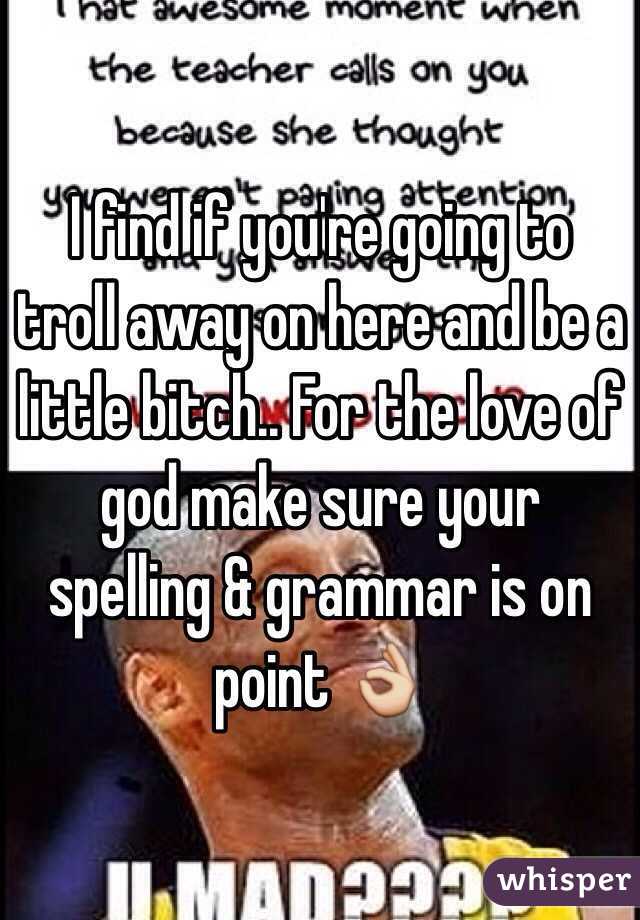 I find if you're going to troll away on here and be a little bitch.. For the love of god make sure your spelling & grammar is on point 👌
