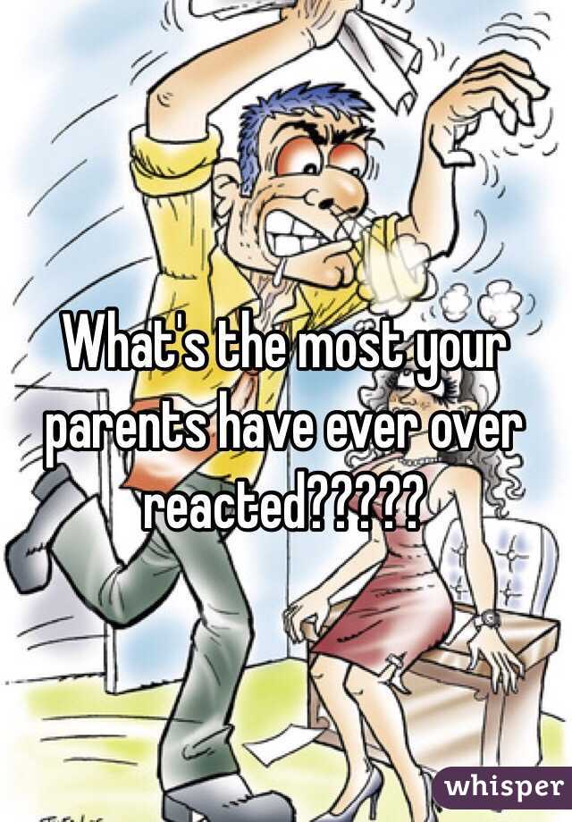 What's the most your parents have ever over reacted?????