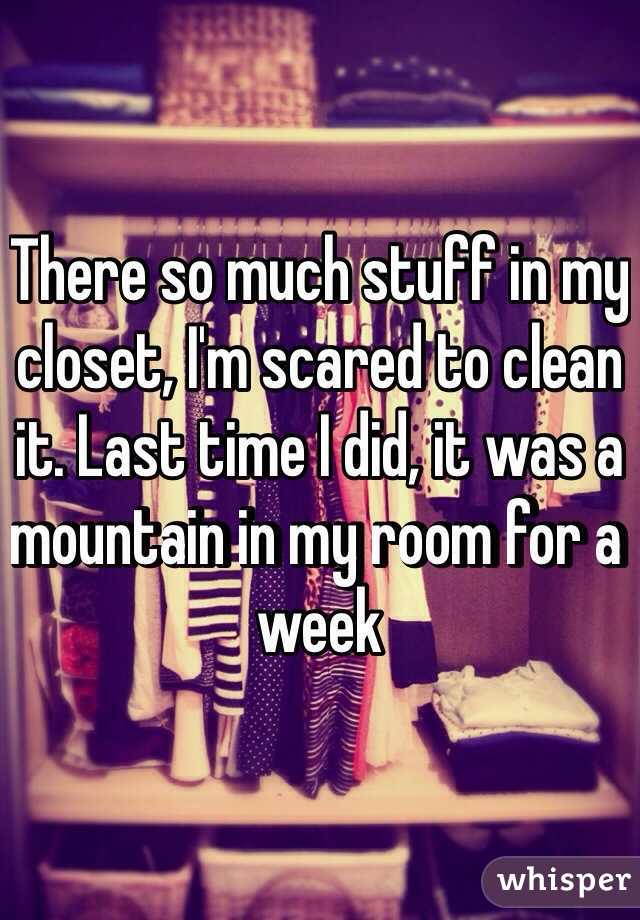 There so much stuff in my closet, I'm scared to clean it. Last time I did, it was a mountain in my room for a week