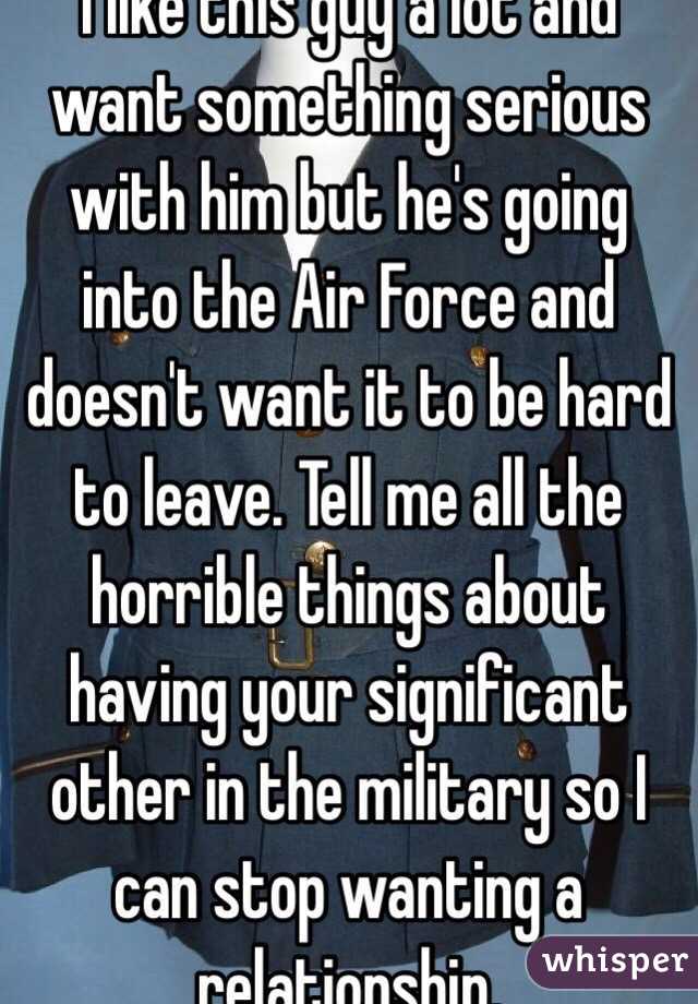 I like this guy a lot and want something serious with him but he's going into the Air Force and doesn't want it to be hard to leave. Tell me all the horrible things about having your significant other in the military so I can stop wanting a relationship. 