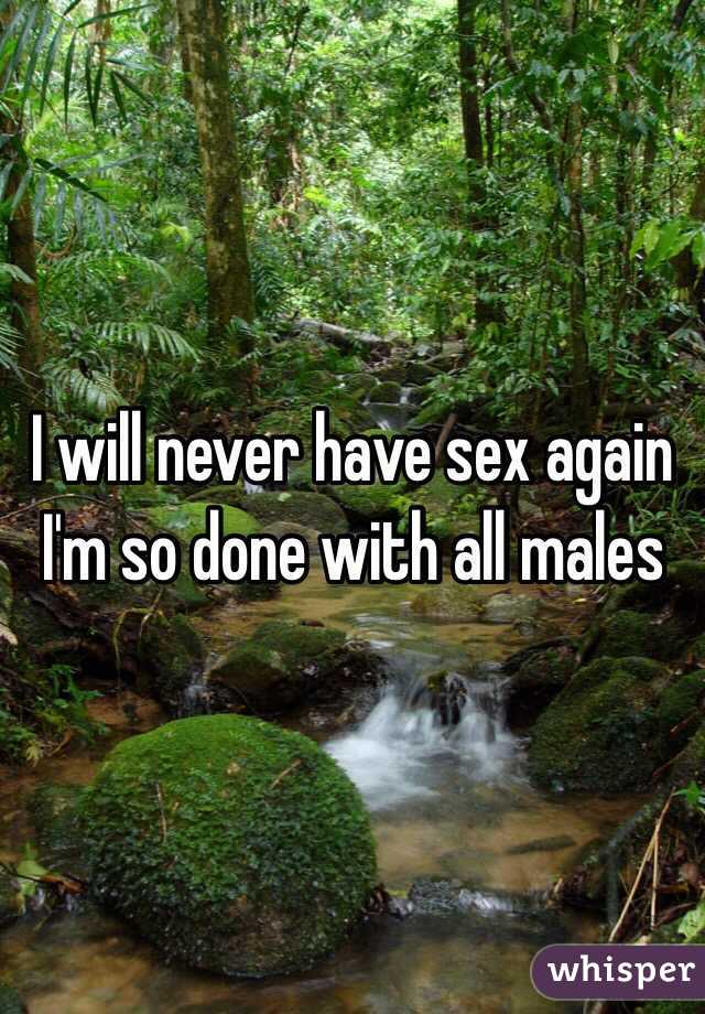 I will never have sex again I'm so done with all males 