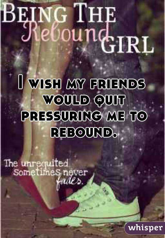 I wish my friends would quit pressuring me to rebound.