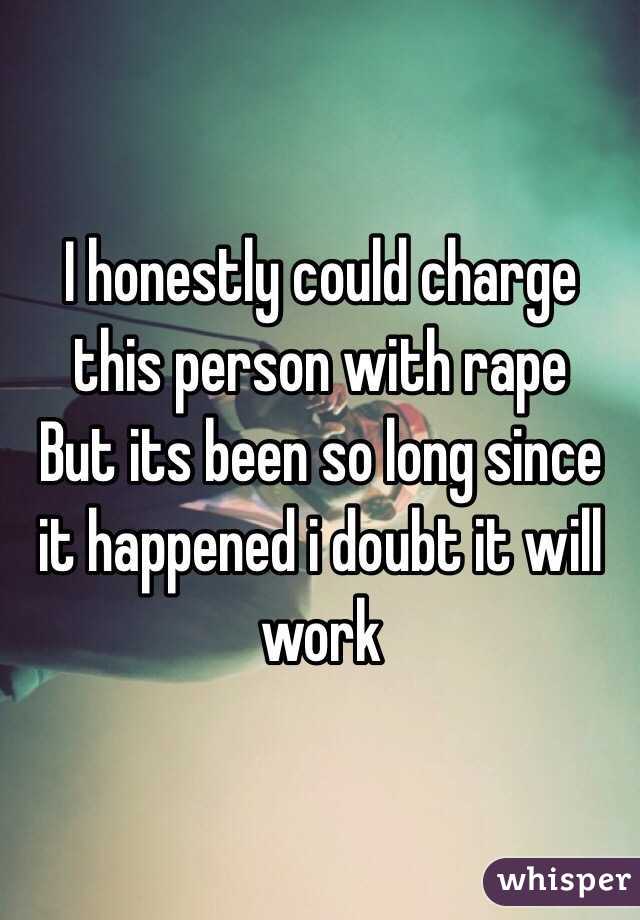 I honestly could charge this person with rape
But its been so long since it happened i doubt it will work 