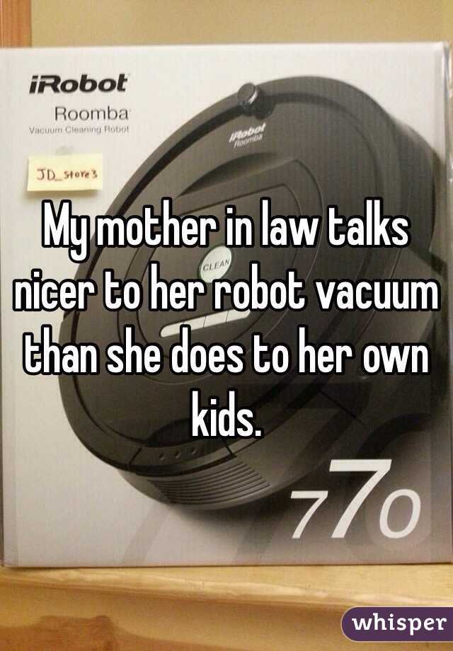 My mother in law talks nicer to her robot vacuum than she does to her own kids. 