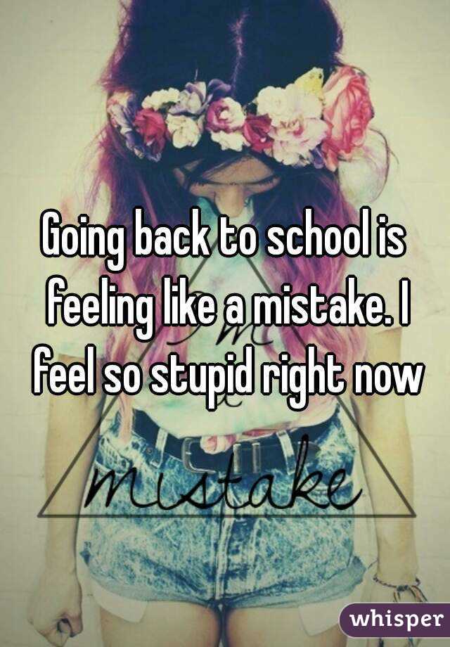 Going back to school is feeling like a mistake. I feel so stupid right now