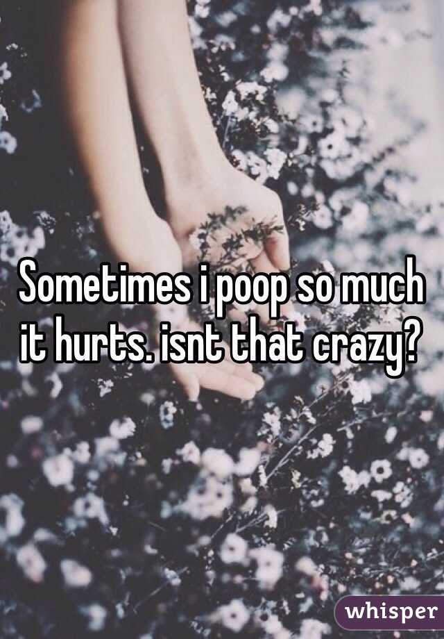 Sometimes i poop so much it hurts. isnt that crazy? 