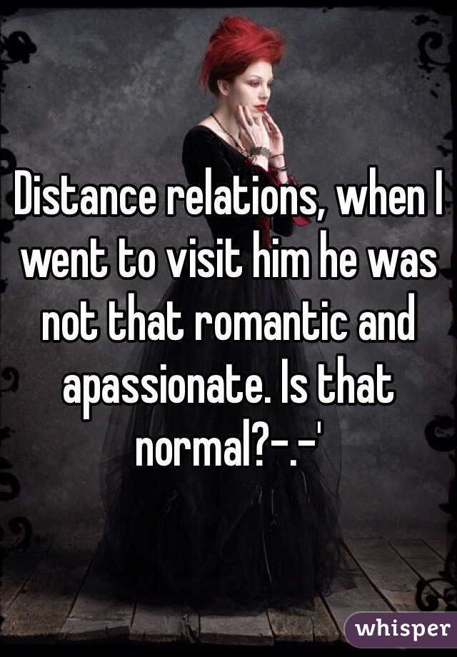 Distance relations, when I went to visit him he was not that romantic and apassionate. Is that normal?-.-'