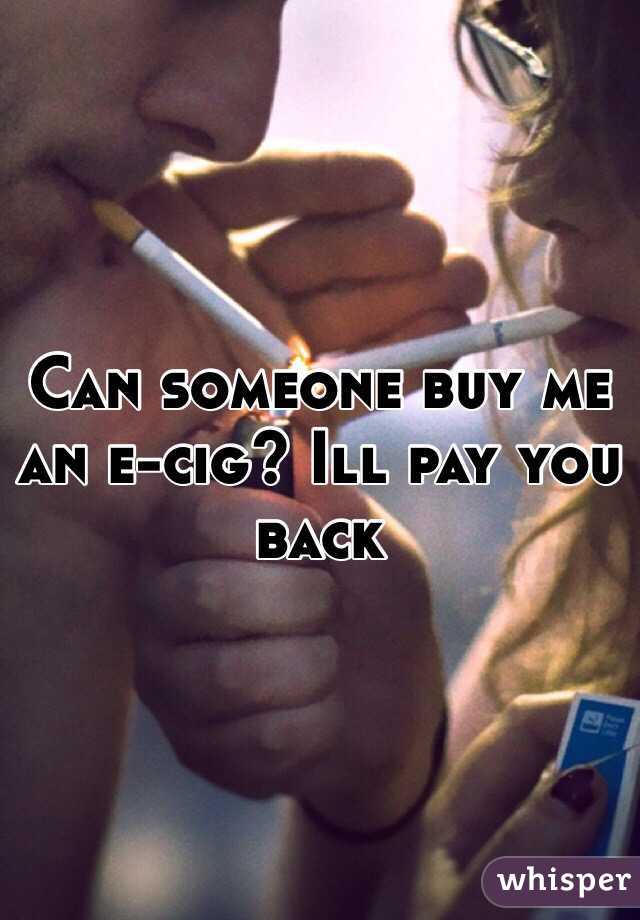 Can someone buy me an e-cig? Ill pay you back