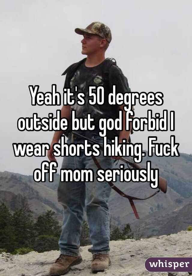 Yeah it's 50 degrees outside but god forbid I wear shorts hiking. Fuck off mom seriously 