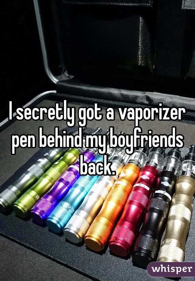 I secretly got a vaporizer pen behind my boyfriends back.