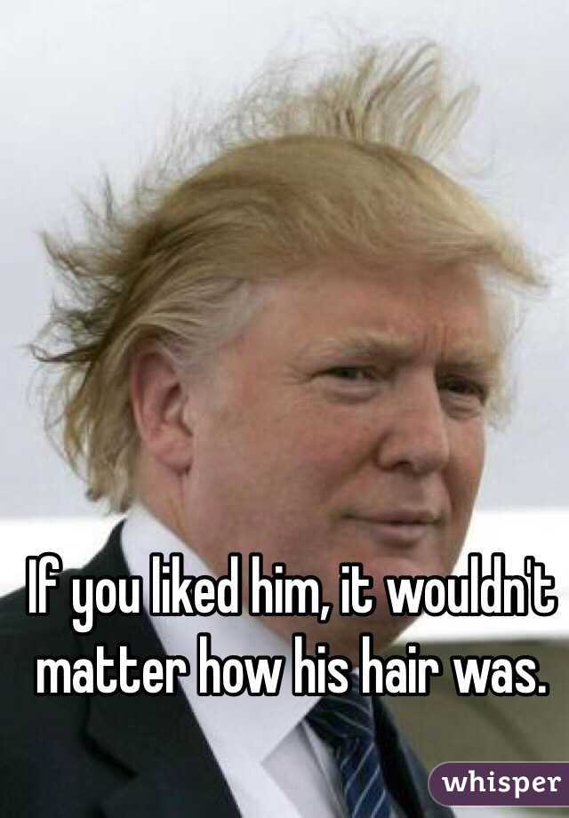 If you liked him, it wouldn't matter how his hair was. 