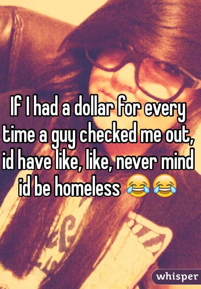 If I had a dollar for every time a guy checked me out, id have like, like, never mind id be homeless 😂😂 