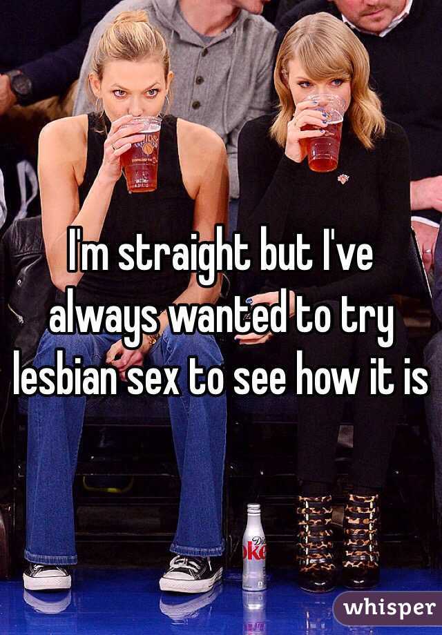 I'm straight but I've always wanted to try lesbian sex to see how it is