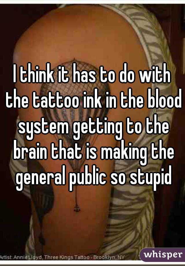 I think it has to do with the tattoo ink in the blood system getting to the brain that is making the general public so stupid