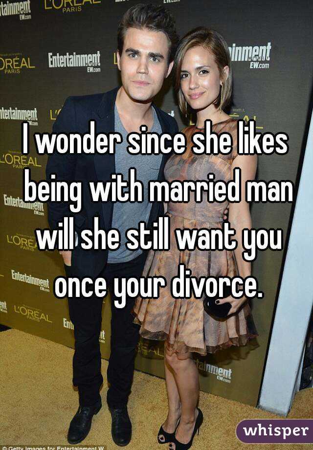 I wonder since she likes being with married man will she still want you once your divorce.