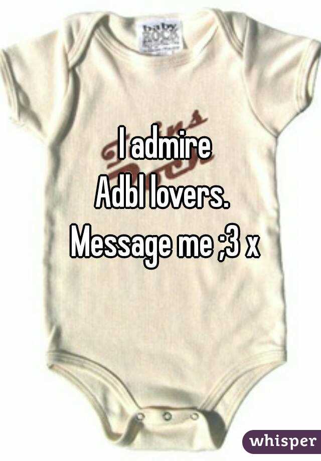 I admire
Adbl lovers. 
Message me ;3 x