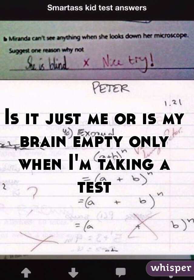 Is it just me or is my brain empty only when I'm taking a test