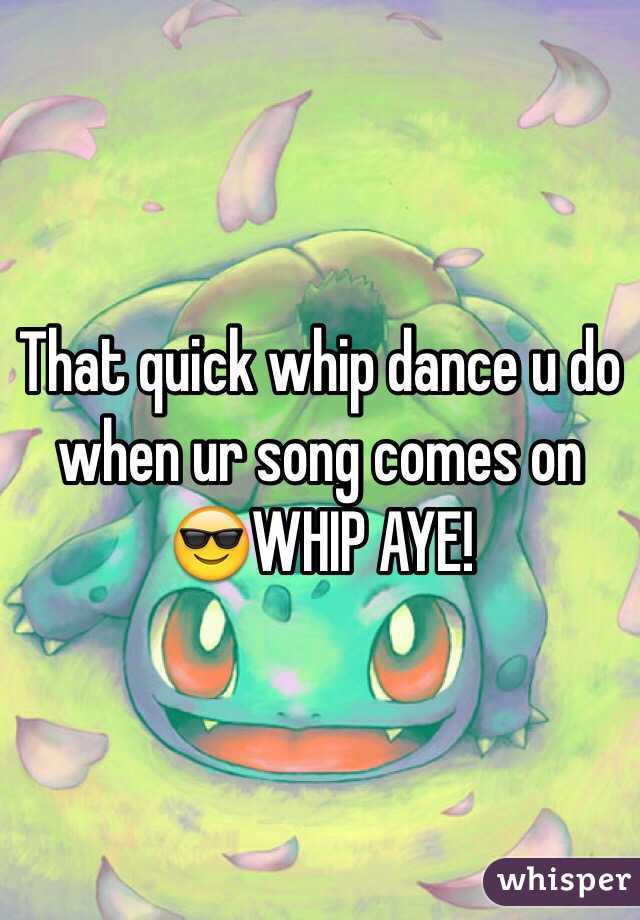 That quick whip dance u do when ur song comes on 😎WHIP AYE!