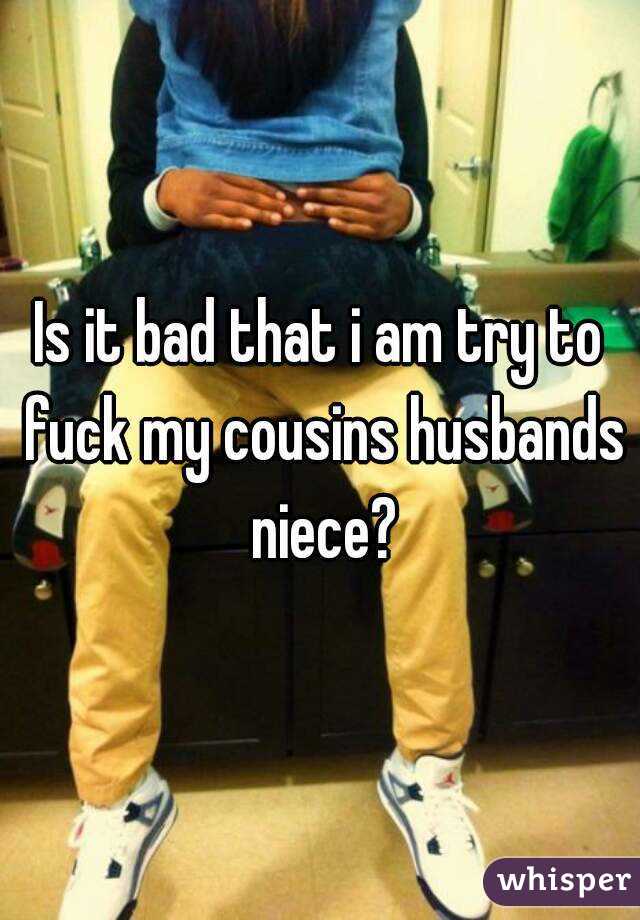 Is it bad that i am try to fuck my cousins husbands niece?