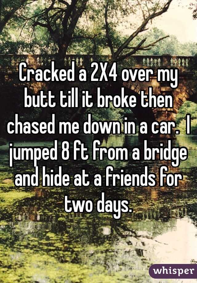 Cracked a 2X4 over my butt till it broke then chased me down in a car.  I jumped 8 ft from a bridge and hide at a friends for two days.