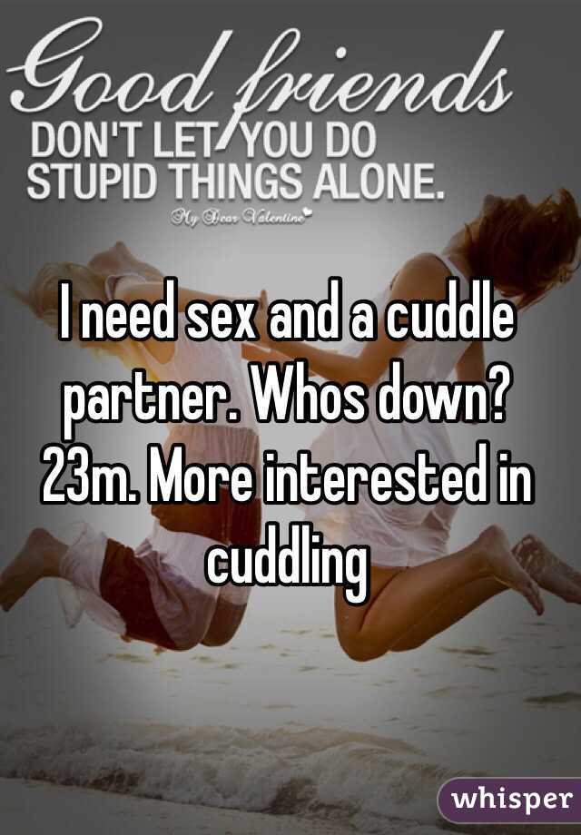 I need sex and a cuddle partner. Whos down? 23m. More interested in cuddling